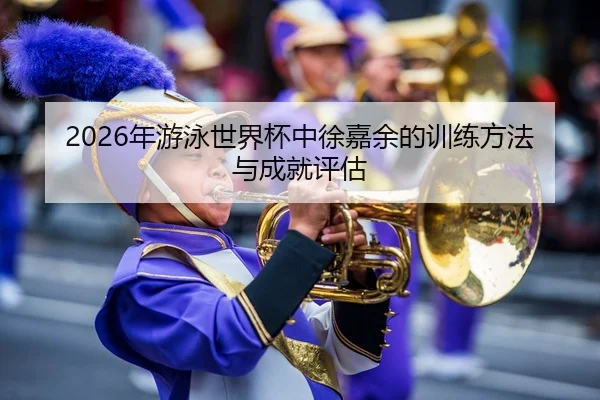 2026年游泳世界杯中徐嘉余的训练方法与成就评估