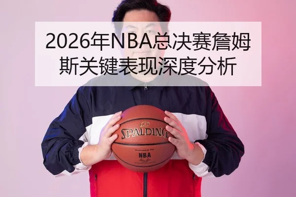 2026年NBA总决赛詹姆斯关键表现深度分析