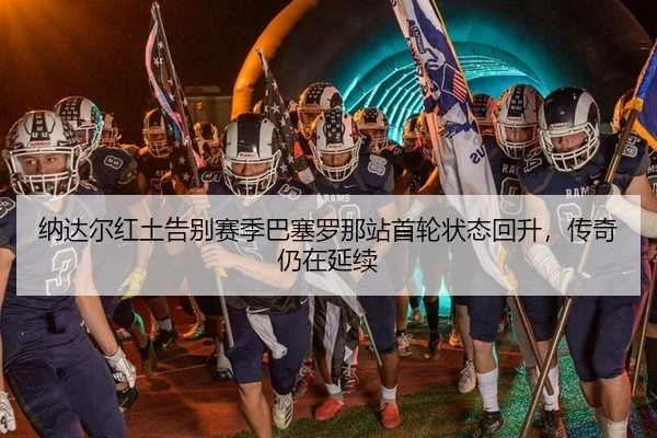 na-da-er-hong-tu-gao-bie-sai-ji-ba-sai-luo-na-zhan-shou-lun-zhuang-tai-hui-sheng-chuan-qi-reng-zai-yan-xu-3-206.jpg