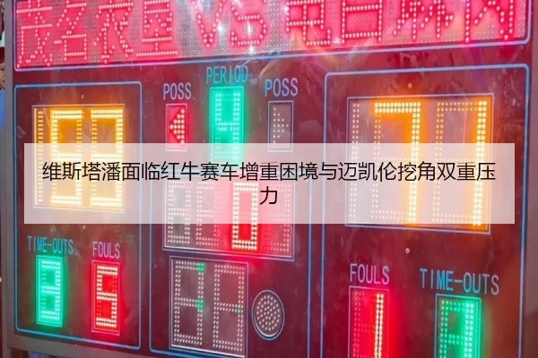 维斯塔潘面临红牛赛车增重困境与迈凯伦挖角双重压力