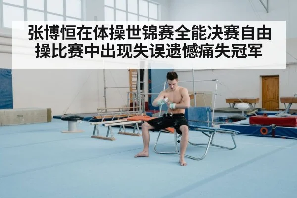 张博恒在体操世锦赛全能决赛自由操比赛中出现失误遗憾痛失冠军