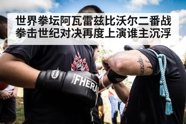 世界拳坛阿瓦雷兹比沃尔二番战拳击世纪对决再度上演谁主沉浮