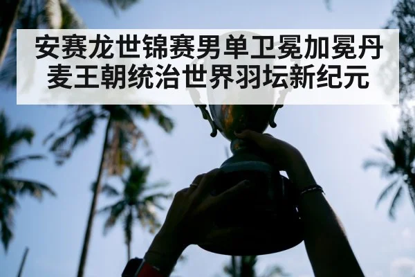 安赛龙世锦赛男单卫冕加冕丹麦王朝统治世界羽坛新纪元