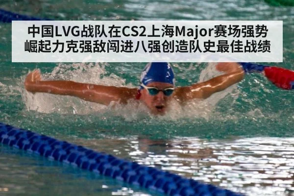 中国LVG战队在CS2上海Major赛场强势崛起力克强敌闯进八强创造队史最佳战绩