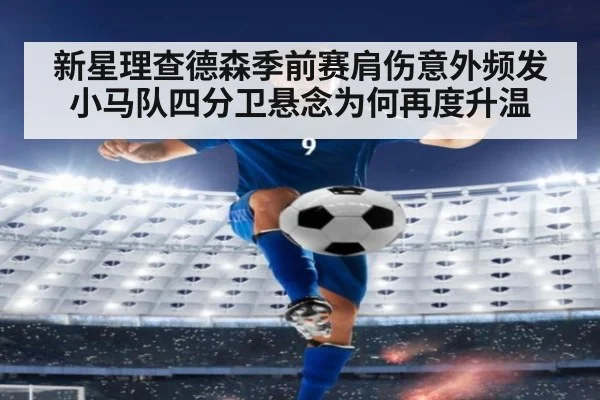 新星理查德森季前赛肩伤意外频发 小马队四分卫悬念为何再度升温