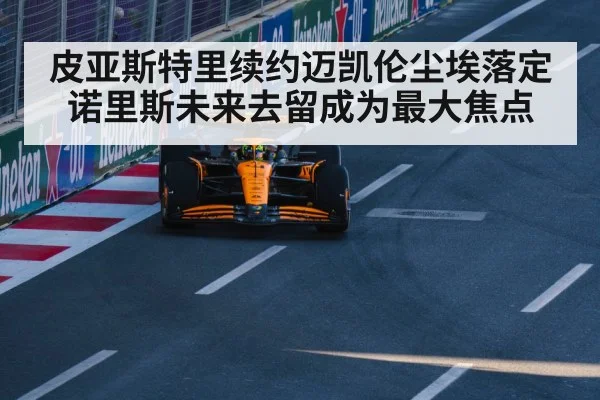 皮亚斯特里续约迈凯伦尘埃落定 诺里斯未来去留成为最大焦点